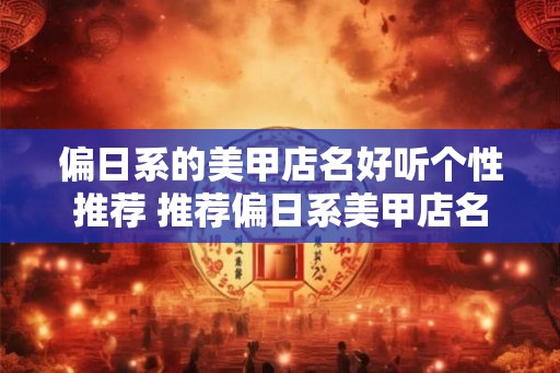 偏日系的美甲店名好听个性推荐 推荐偏日系美甲店名