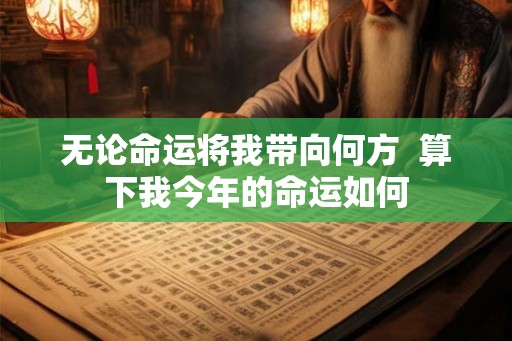 无论命运将我带向何方  算下我今年的命运如何