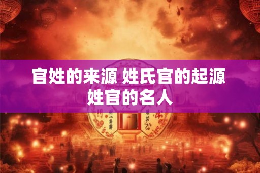官姓的来源 姓氏官的起源 姓官的名人