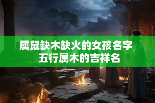 属鼠缺木缺火的女孩名字  五行属木的吉祥名