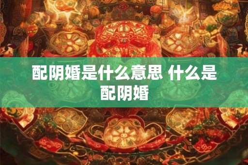 配阴婚是什么意思 什么是配阴婚