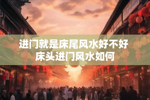 进门就是床尾风水好不好 床头进门风水如何
