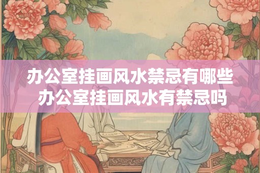 办公室挂画风水禁忌有哪些 办公室挂画风水有禁忌吗