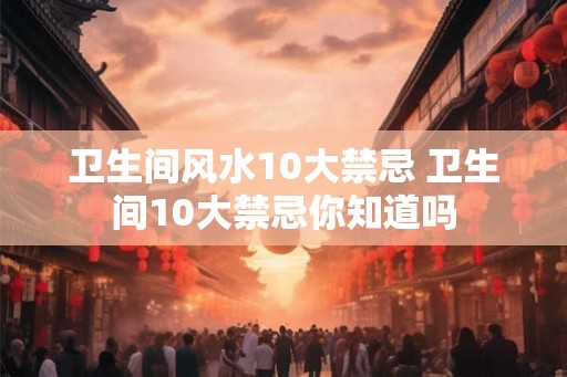卫生间风水10大禁忌 卫生间10大禁忌你知道吗
