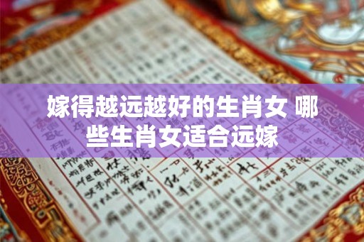 嫁得越远越好的生肖女 哪些生肖女适合远嫁