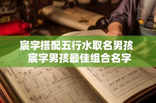 宸字搭配五行水取名男孩  宸字男孩最佳组合名字
