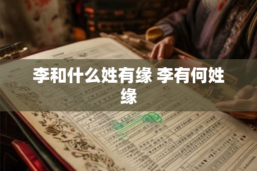 李和什么姓有缘 李有何姓缘