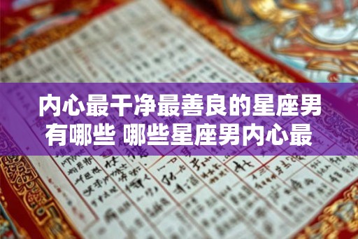 内心最干净最善良的星座男有哪些 哪些星座男内心最纯良