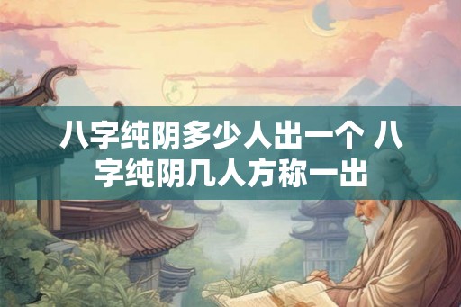 八字纯阴多少人出一个 八字纯阴几人方称一出