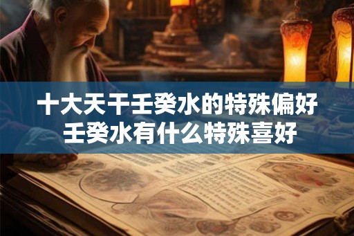 十大天干壬癸水的特殊偏好 壬癸水有什么特殊喜好