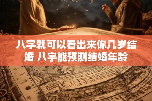 八字就可以看出来你几岁结婚 八字能预测结婚年龄