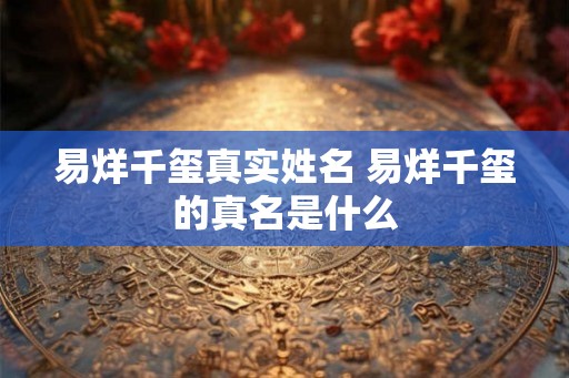 易烊千玺真实姓名 易烊千玺的真名是什么 易烊千玺真实姓名 易烊千玺的真名是什么