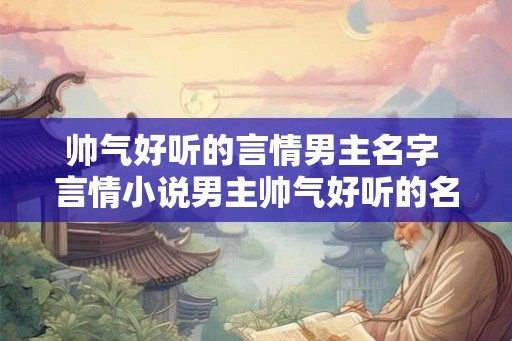 帅气好听的言情男主名字 言情小说男主帅气好听的名字是什么