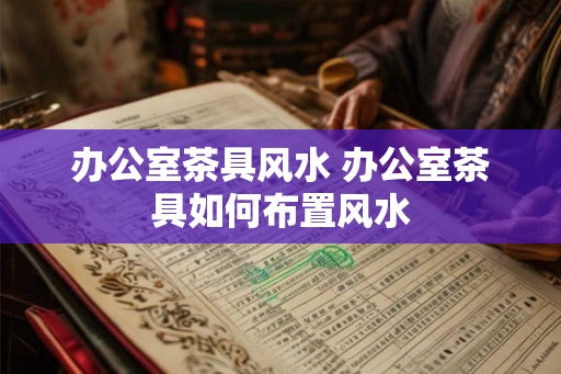 办公室茶具风水 办公室茶具如何布置风水