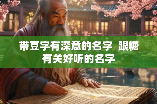 带豆字有深意的名字 跟糖有关好听的名字 带豆字有深意的名字 跟糖有关好听的名字