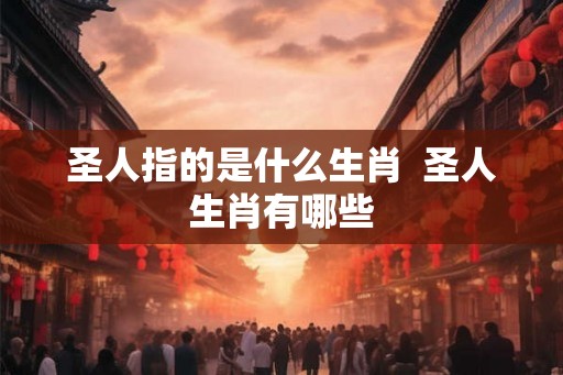 圣人指的是什么生肖 圣人生肖有哪些 圣人指的是什么生肖 圣人生肖有哪些