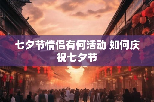 七夕节情侣有何活动 如何庆祝七夕节