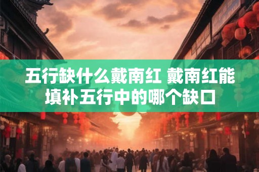 五行缺什么戴南红 戴南红能填补五行中的哪个缺口