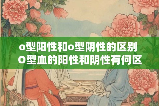 o型阳性和o型阴性的区别 O型血的阳性和阴性有何区别