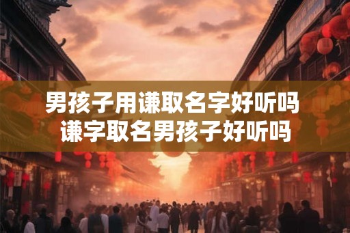 男孩子用谦取名字好听吗 谦字取名男孩子好听吗