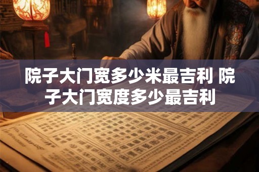 院子大门宽多少米最吉利 院子大门宽度多少最吉利