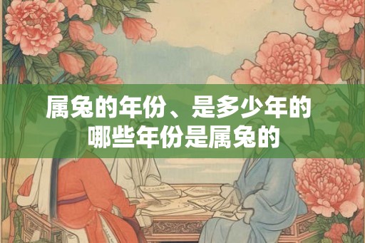 属兔的年份、是多少年的 哪些年份是属兔的