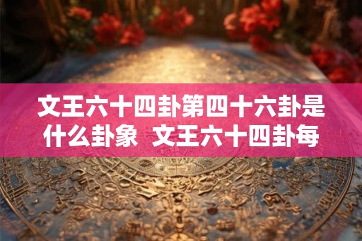 文王六十四卦第四十六卦是什么卦象  文王六十四卦每一卦详解