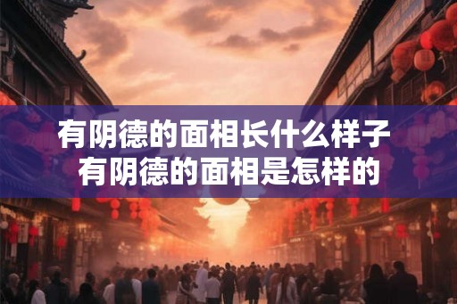 有阴德的面相长什么样子 有阴德的面相是怎样的