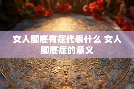 女人脚底有痣代表什么 女人脚底痣的意义