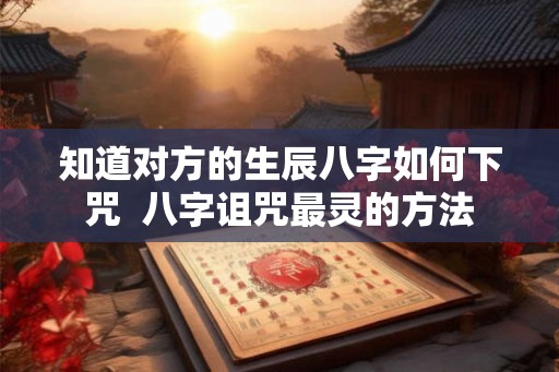 知道对方的生辰八字如何下咒  八字诅咒最灵的方法