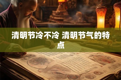 清明节冷不冷 清明节气的特点 清明节冷不冷 清明节气的特点