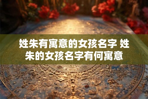 姓朱有寓意的女孩名字 姓朱的女孩名字有何寓意