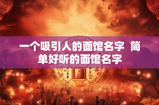 一个吸引人的面馆名字  简单好听的面馆名字