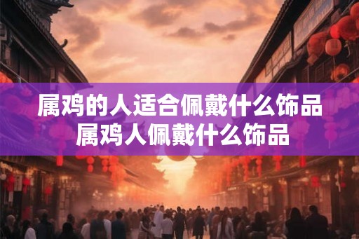 属鸡的人适合佩戴什么饰品 属鸡人佩戴什么饰品