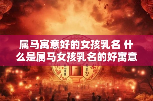 属马寓意好的女孩乳名 什么是属马女孩乳名的好寓意