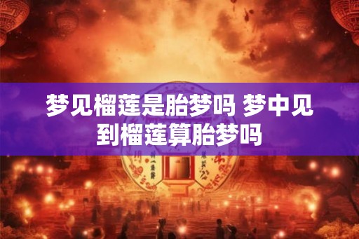 梦见榴莲是胎梦吗 梦中见到榴莲算胎梦吗