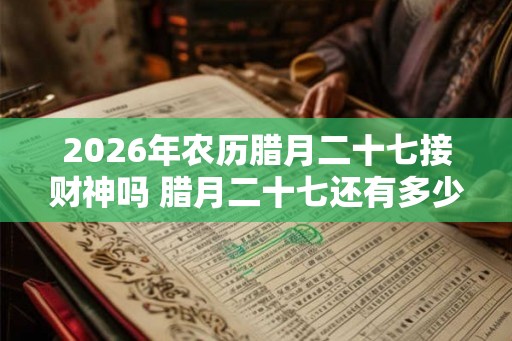 2026年农历腊月二十七接财神吗 腊月二十七还有多少天