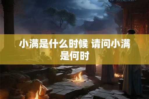 小满是什么时候 请问小满是何时 小满是什么时候 请问小满是何时