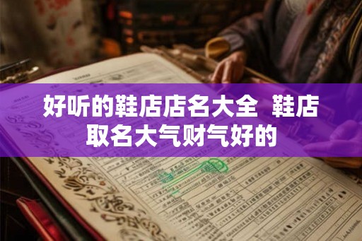 好听的鞋店店名大全  鞋店取名大气财气好的