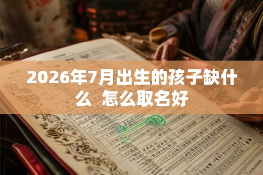 2026年7月出生的孩子缺什么 怎么取名好 2026年7月出生的孩子缺什么 怎么取名好