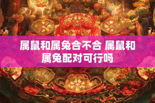 属鼠和属兔合不合 属鼠和属兔配对可行吗