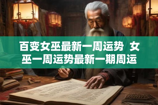 百变女巫最新一周运势  女巫一周运势最新一期周运
