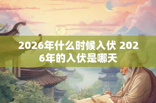 2026年什么时候入伏 2026年的入伏是哪天