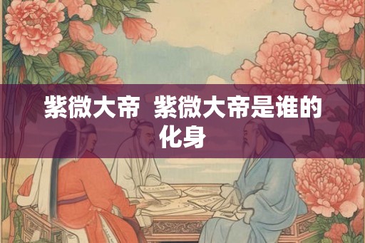 紫微大帝  紫微大帝是谁的化身