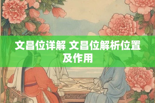 文昌位详解 文昌位解析位置及作用 文昌位详解 文昌位解析位置及作用