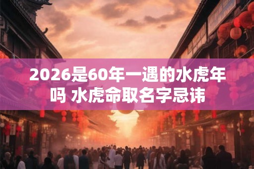 2026是60年一遇的水虎年吗 水虎命取名字忌讳