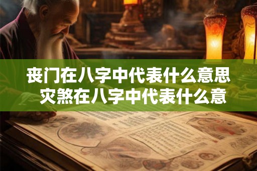 丧门在八字中代表什么意思 灾煞在八字中代表什么意思 丧门在八字中代表什么意思 灾煞在八字中代表什么意思