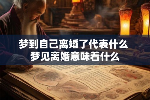 梦到自己离婚了代表什么 梦见离婚意味着什么 梦到自己离婚了代表什么 梦见离婚意味着什么