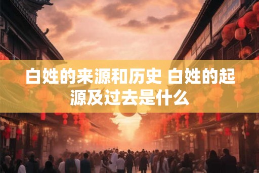 白姓的来源和历史 白姓的起源及过去是什么 白姓的来源和历史 白姓的起源及过去是什么