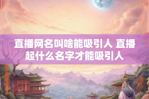 直播网名叫啥能吸引人 直播起什么名字才能吸引人